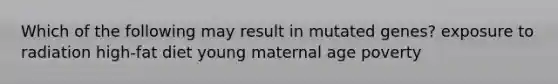 Which of the following may result in mutated genes? exposure to radiation high-fat diet young maternal age poverty