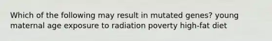 Which of the following may result in mutated genes? young maternal age exposure to radiation poverty high-fat diet