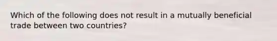 Which of the following does not result in a mutually beneficial trade between two countries?