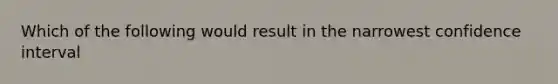 Which of the following would result in the narrowest confidence interval