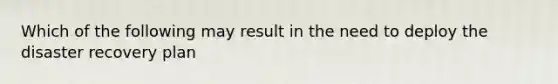 Which of the following may result in the need to deploy the disaster recovery plan