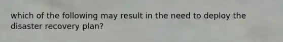 which of the following may result in the need to deploy the disaster recovery plan?