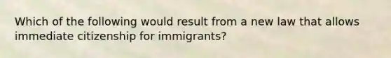 Which of the following would result from a new law that allows immediate citizenship for immigrants?