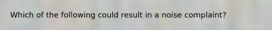 Which of the following could result in a noise complaint?
