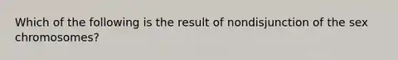 Which of the following is the result of nondisjunction of the sex chromosomes?