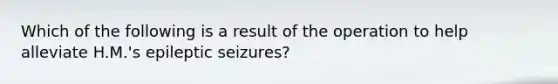 Which of the following is a result of the operation to help alleviate H.M.'s epileptic seizures?