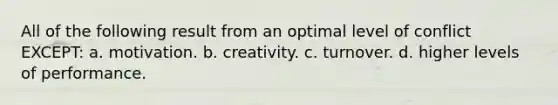 All of the following result from an optimal level of conflict EXCEPT: a. motivation. b. creativity. c. turnover. d. higher levels of performance.