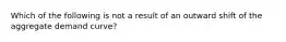 Which of the following is not a result of an outward shift of the aggregate demand curve?