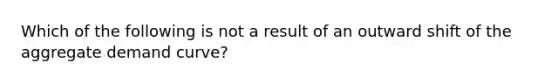 Which of the following is not a result of an outward shift of the aggregate demand curve?