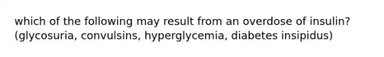 which of the following may result from an overdose of insulin? (glycosuria, convulsins, hyperglycemia, diabetes insipidus)