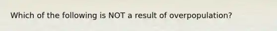 Which of the following is NOT a result of overpopulation?