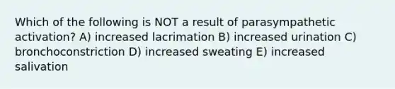 Which of the following is NOT a result of parasympathetic activation? A) increased lacrimation B) increased urination C) bronchoconstriction D) increased sweating E) increased salivation