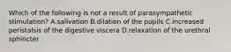 Which of the following is not a result of parasympathetic stimulation? A.salivation B.dilation of the pupils C.increased peristalsis of the digestive viscera D.relaxation of the urethral sphincter