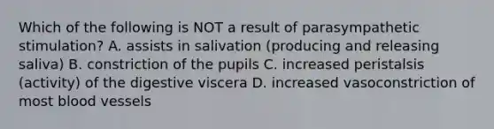 Which of the following is NOT a result of parasympathetic stimulation? A. assists in salivation (producing and releasing saliva) B. constriction of the pupils C. increased peristalsis (activity) of the digestive viscera D. increased vasoconstriction of most blood vessels