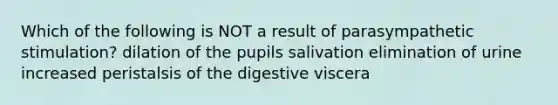 Which of the following is NOT a result of parasympathetic stimulation? dilation of the pupils salivation elimination of urine increased peristalsis of the digestive viscera