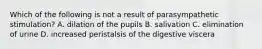 Which of the following is not a result of parasympathetic stimulation? A. dilation of the pupils B. salivation C. elimination of urine D. increased peristalsis of the digestive viscera