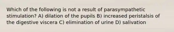 Which of the following is not a result of parasympathetic stimulation? A) dilation of the pupils B) increased peristalsis of the digestive viscera C) elimination of urine D) salivation