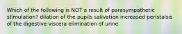 Which of the following is NOT a result of parasympathetic stimulation? dilation of the pupils salivation increased peristalsis of the digestive viscera elimination of urine