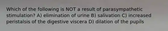 Which of the following is NOT a result of parasympathetic stimulation? A) elimination of urine B) salivation C) increased peristalsis of the digestive viscera D) dilation of the pupils