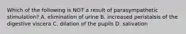 Which of the following is NOT a result of parasympathetic stimulation? A. elimination of urine B. increased peristalsis of the digestive viscera C. dilation of the pupils D. salivation