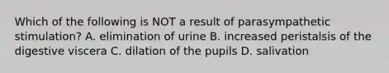 Which of the following is NOT a result of parasympathetic stimulation? A. elimination of urine B. increased peristalsis of the digestive viscera C. dilation of the pupils D. salivation