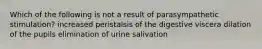 Which of the following is not a result of parasympathetic stimulation? increased peristalsis of the digestive viscera dilation of the pupils elimination of urine salivation