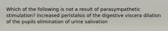 Which of the following is not a result of parasympathetic stimulation? increased peristalsis of the digestive viscera dilation of the pupils elimination of urine salivation