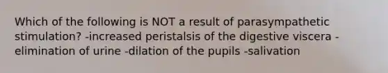 Which of the following is NOT a result of parasympathetic stimulation? -increased peristalsis of the digestive viscera -elimination of urine -dilation of the pupils -salivation