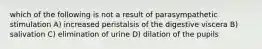 which of the following is not a result of parasympathetic stimulation A) increased peristalsis of the digestive viscera B) salivation C) elimination of urine D) dilation of the pupils