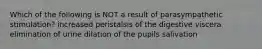 Which of the following is NOT a result of parasympathetic stimulation? increased peristalsis of the digestive viscera elimination of urine dilation of the pupils salivation