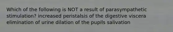 Which of the following is NOT a result of parasympathetic stimulation? increased peristalsis of the digestive viscera elimination of urine dilation of the pupils salivation