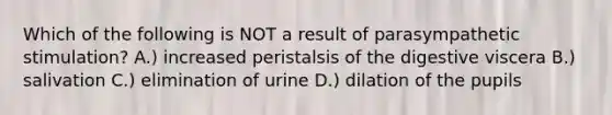 Which of the following is NOT a result of parasympathetic stimulation? A.) increased peristalsis of the digestive viscera B.) salivation C.) elimination of urine D.) dilation of the pupils