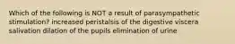 Which of the following is NOT a result of parasympathetic stimulation? increased peristalsis of the digestive viscera salivation dilation of the pupils elimination of urine