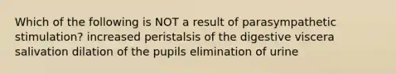 Which of the following is NOT a result of parasympathetic stimulation? increased peristalsis of the digestive viscera salivation dilation of the pupils elimination of urine