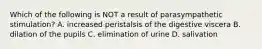 Which of the following is NOT a result of parasympathetic stimulation? A. increased peristalsis of the digestive viscera B. dilation of the pupils C. elimination of urine D. salivation