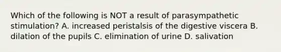 Which of the following is NOT a result of parasympathetic stimulation? A. increased peristalsis of the digestive viscera B. dilation of the pupils C. elimination of urine D. salivation