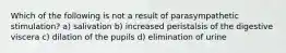 Which of the following is not a result of parasympathetic stimulation? a) salivation b) increased peristalsis of the digestive viscera c) dilation of the pupils d) elimination of urine