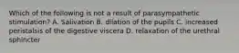 Which of the following is not a result of parasympathetic stimulation? A. Salivation B. dilation of the pupils C. increased peristalsis of the digestive viscera D. relaxation of the urethral sphincter