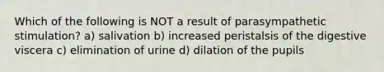 Which of the following is NOT a result of parasympathetic stimulation? a) salivation b) increased peristalsis of the digestive viscera c) elimination of urine d) dilation of the pupils