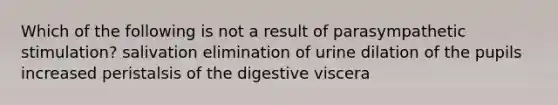 Which of the following is not a result of parasympathetic stimulation? salivation elimination of urine dilation of the pupils increased peristalsis of the digestive viscera