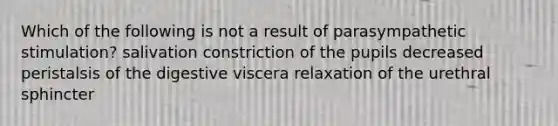 Which of the following is not a result of parasympathetic stimulation? salivation constriction of the pupils decreased peristalsis of the digestive viscera relaxation of the urethral sphincter