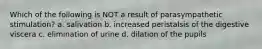 Which of the following is NOT a result of parasympathetic stimulation? a. salivation b. increased peristalsis of the digestive viscera c. elimination of urine d. dilation of the pupils