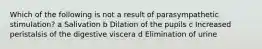 Which of the following is not a result of parasympathetic stimulation? a Salivation b Dilation of the pupils c Increased peristalsis of the digestive viscera d Elimination of urine