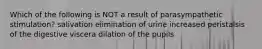 Which of the following is NOT a result of parasympathetic stimulation? salivation elimination of urine increased peristalsis of the digestive viscera dilation of the pupils