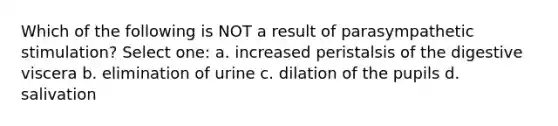 Which of the following is NOT a result of parasympathetic stimulation? Select one: a. increased peristalsis of the digestive viscera b. elimination of urine c. dilation of the pupils d. salivation