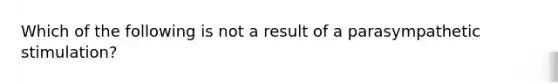 Which of the following is not a result of a parasympathetic stimulation?