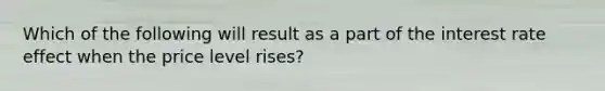 Which of the following will result as a part of the interest rate effect when the price level rises?