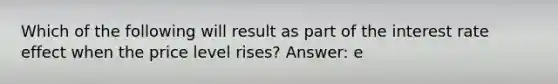 Which of the following will result as part of the interest rate effect when the price level rises? Answer: e