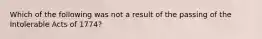 Which of the following was not a result of the passing of the Intolerable Acts of 1774?