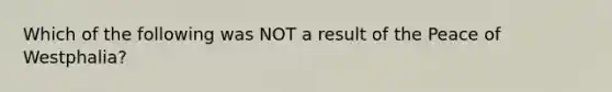 Which of the following was NOT a result of the Peace of Westphalia?